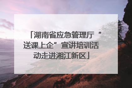 湖南省应急管理厅“送课上企”宣讲培训活动走进湘江新区