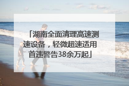 湖南全面清理高速测速设备，轻微超速适用首违警告38余万起
