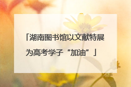 湖南图书馆以文献特展为高考学子“加油”
