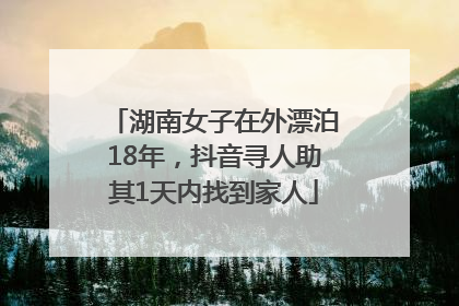 湖南女子在外漂泊18年，抖音寻人助其1天内找到家人