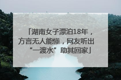 湖南女子漂泊18年，方言无人能懂，网友听出“一渡水”助其回家