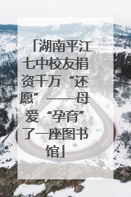 湖南平江七中校友捐资千万“还愿”——母爱“孕育”了一座图书馆