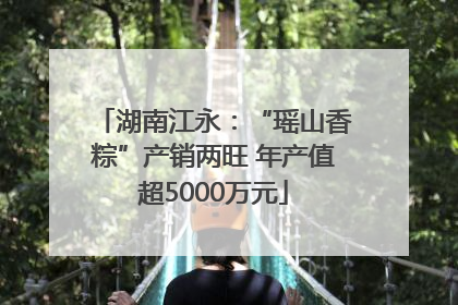湖南江永：“瑶山香粽”产销两旺 年产值超5000万元