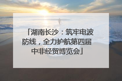 湖南长沙：筑牢电波防线，全力护航第四届中非经贸博览会