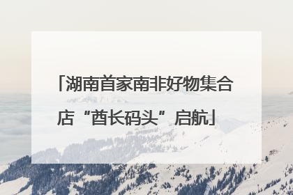 湖南首家南非好物集合店“酋长码头”启航