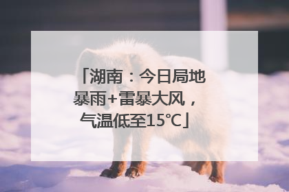 湖南：今日局地暴雨+雷暴大风，气温低至15℃