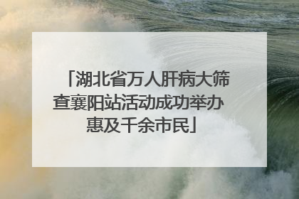 湖北省万人肝病大筛查襄阳站活动成功举办 惠及千余市民
