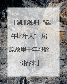 湖北秭归“端午比年大” 屈原故里千年习俗引客来