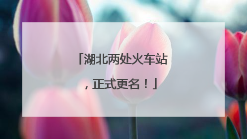 湖北两处火车站，正式更名！