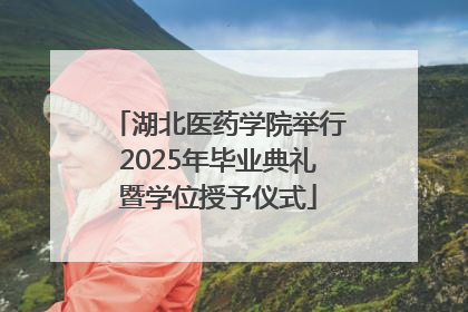 湖北医药学院举行2025年毕业典礼暨学位授予仪式