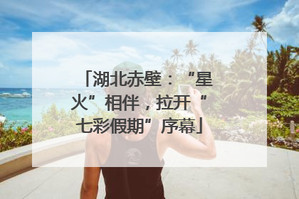 湖北赤壁：“星火”相伴，拉开“七彩假期”序幕