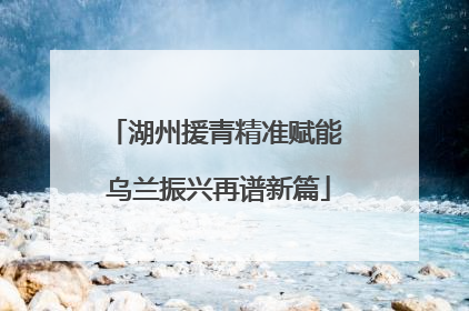 湖州援青精准赋能 乌兰振兴再谱新篇
