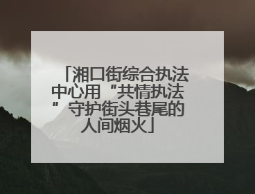 湘口街综合执法中心用“共情执法”守护街头巷尾的人间烟火