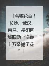 满城花香！长沙、武汉、南昌、岳阳四城联动“送你十万朵栀子花”