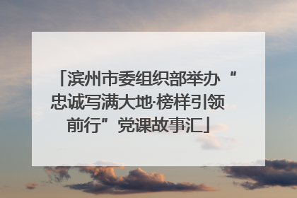 滨州市委组织部举办“忠诚写满大地·榜样引领前行”党课故事汇
