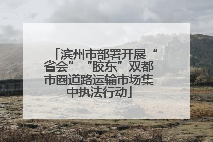 滨州市部署开展“省会”“胶东”双都市圈道路运输市场集中执法行动