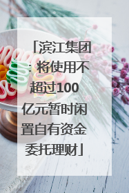 滨江集团：将使用不超过100亿元暂时闲置自有资金委托理财