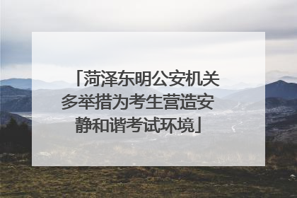 菏泽东明公安机关多举措为考生营造安静和谐考试环境