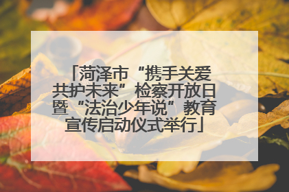 菏泽市“携手关爱 共护未来”检察开放日暨“法治少年说”教育宣传启动仪式举行
