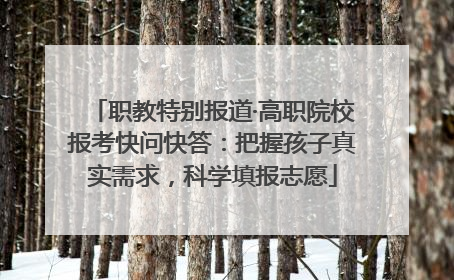职教特别报道·高职院校报考快问快答：把握孩子真实需求，科学填报志愿