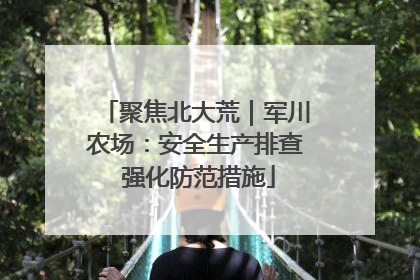聚焦北大荒｜军川农场：安全生产排查 强化防范措施