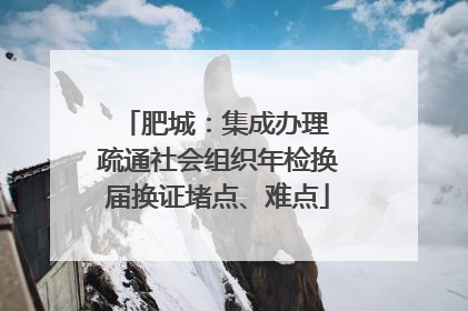 肥城：集成办理 疏通社会组织年检换届换证堵点、难点
