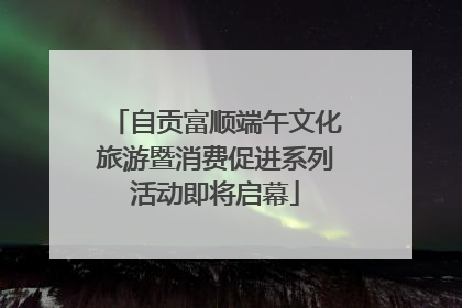 自贡富顺端午文化旅游暨消费促进系列活动即将启幕