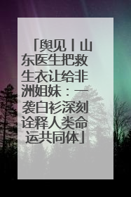 舆见丨山东医生把救生衣让给非洲姐妹：一袭白衫深刻诠释人类命运共同体