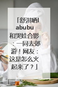 舒淇晒labubu和哭娃合影：一同去郊游！网友：这是怎么火起来了？
