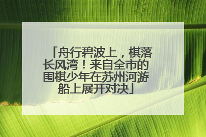 舟行碧波上，棋落长风湾！来自全市的围棋少年在苏州河游船上展开对决