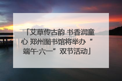 艾草传古韵 书香润童心 郑州图书馆将举办“端午·六一”双节活动