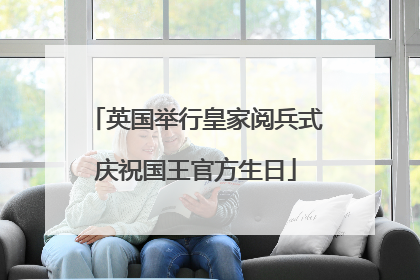 英国举行皇家阅兵式庆祝国王官方生日