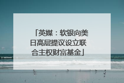 英媒：软银向美日高层提议设立联合主权财富基金