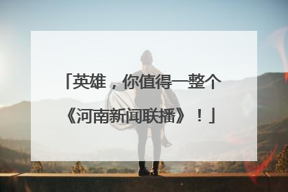 英雄，你值得一整个《河南新闻联播》！