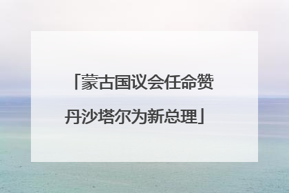 蒙古国议会任命赞丹沙塔尔为新总理