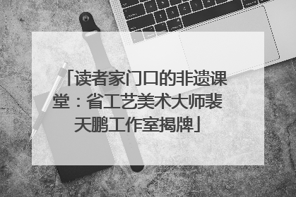 读者家门口的非遗课堂：省工艺美术大师裴天鹏工作室揭牌