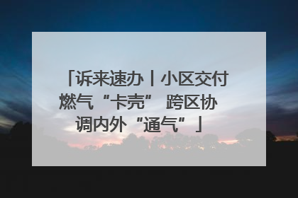 诉来速办丨小区交付燃气“卡壳” 跨区协调内外“通气”