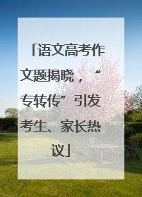 语文高考作文题揭晓，“专转传”引发考生、家长热议