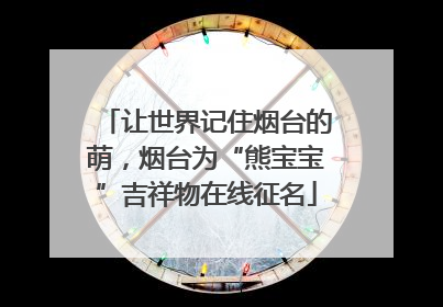让世界记住烟台的萌，烟台为“熊宝宝”吉祥物在线征名