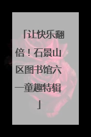 让快乐翻倍！石景山区图书馆六一童趣特辑