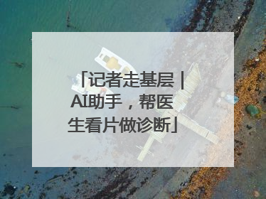 记者走基层｜AI助手，帮医生看片做诊断