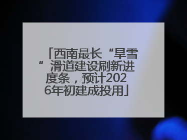 西南最长“旱雪”滑道建设刷新进度条，预计2026年初建成投用