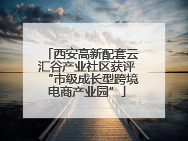 西安高新配套云汇谷产业社区获评“市级成长型跨境电商产业园”