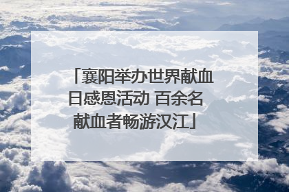 襄阳举办世界献血日感恩活动 百余名献血者畅游汉江