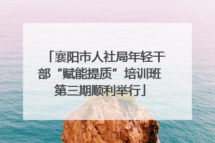 襄阳市人社局年轻干部“赋能提质”培训班第三期顺利举行