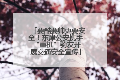 要酷要帅更要安全！东津公安携手 “重机”骑友开展交通安全宣传