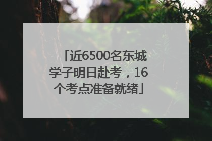 近6500名东城学子明日赴考，16个考点准备就绪