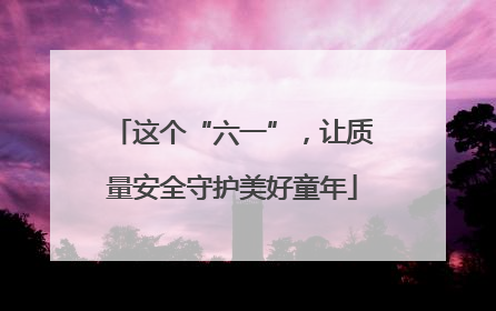 这个“六一”，让质量安全守护美好童年