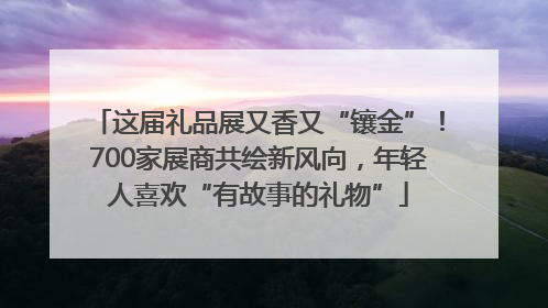 这届礼品展又香又“镶金”！700家展商共绘新风向，年轻人喜欢“有故事的礼物”