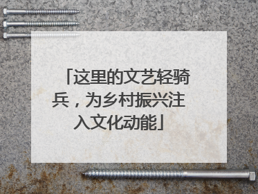 这里的文艺轻骑兵，为乡村振兴注入文化动能